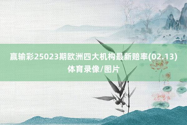 赢输彩25023期欧洲四大机构最新赔率(02.13)体育录像/图片