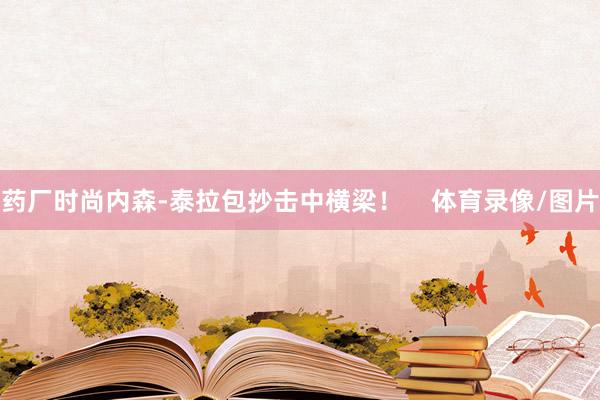 药厂时尚内森-泰拉包抄击中横梁！    体育录像/图片