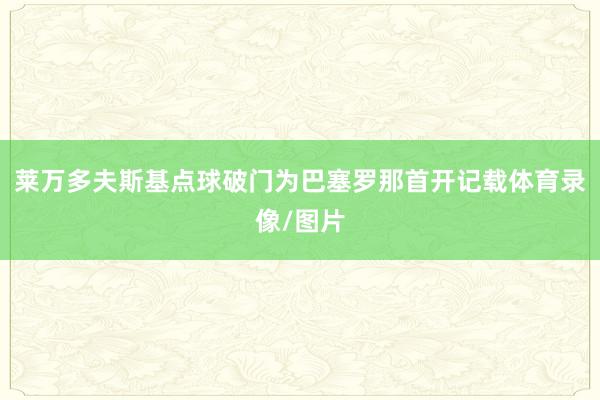 莱万多夫斯基点球破门为巴塞罗那首开记载体育录像/图片
