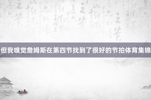 但我嗅觉詹姆斯在第四节找到了很好的节拍体育集锦