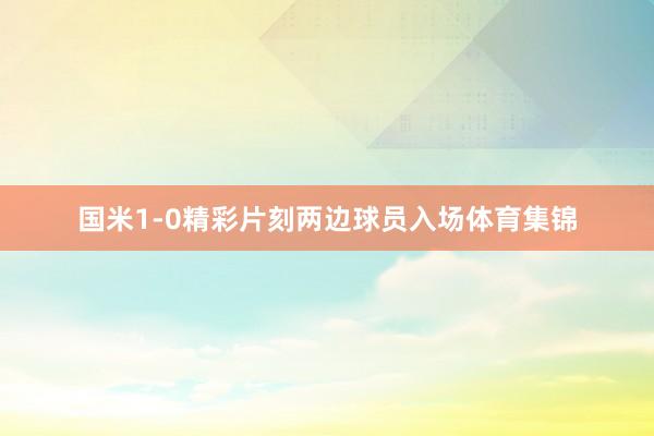 国米1-0精彩片刻两边球员入场体育集锦
