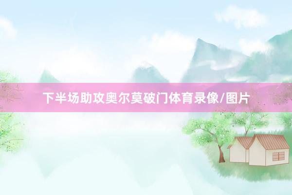 下半场助攻奥尔莫破门体育录像/图片