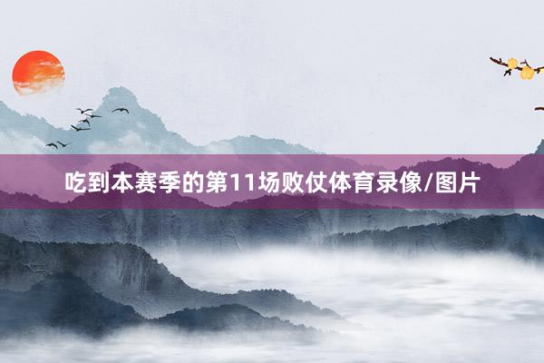 吃到本赛季的第11场败仗体育录像/图片