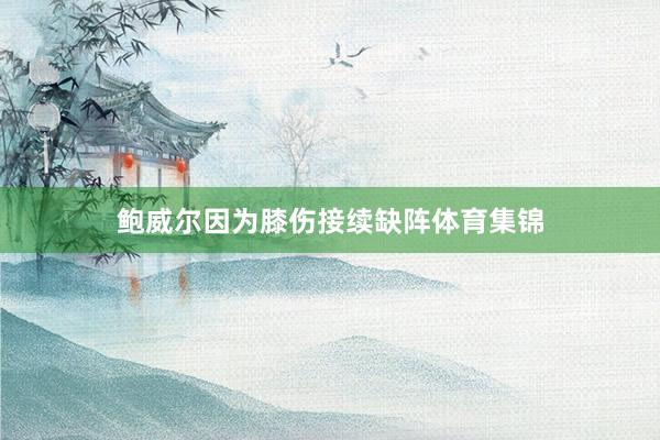 鲍威尔因为膝伤接续缺阵体育集锦
