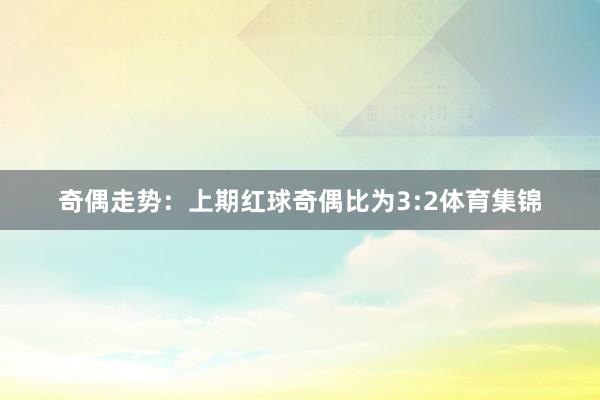 奇偶走势：上期红球奇偶比为3:2体育集锦