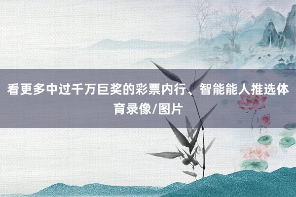 看更多中过千万巨奖的彩票内行、智能能人推选体育录像/图片