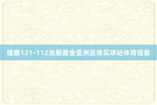 雄鹿121-112治服掘金亚洲足球买球站体育信息