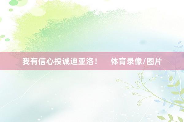 我有信心投诚迪亚洛！    体育录像/图片