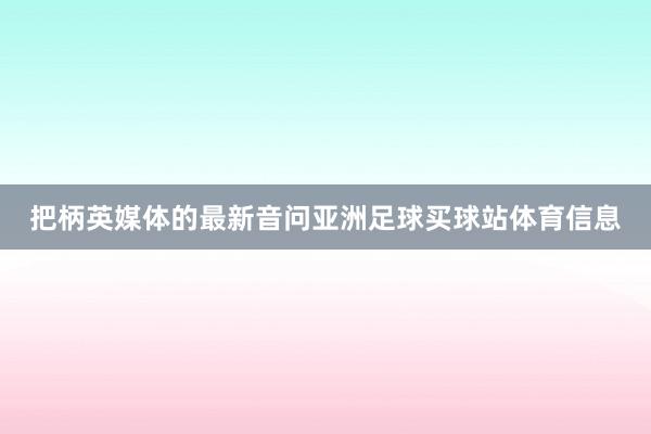 把柄英媒体的最新音问亚洲足球买球站体育信息