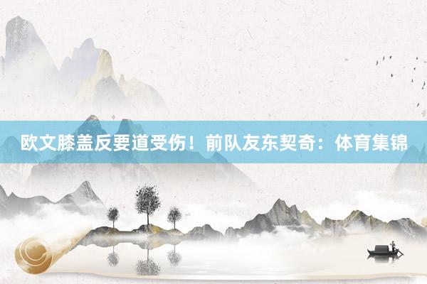 欧文膝盖反要道受伤！前队友东契奇：体育集锦
