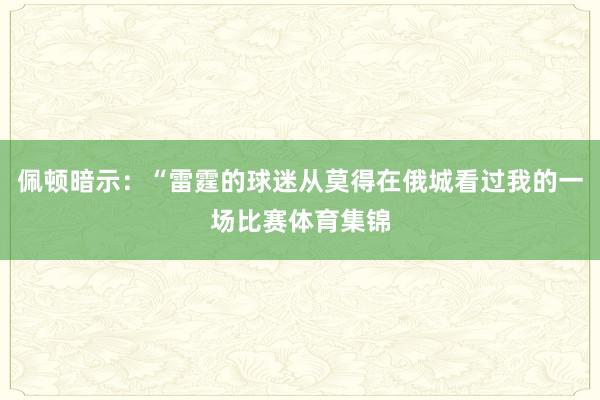 佩顿暗示：“雷霆的球迷从莫得在俄城看过我的一场比赛体育集锦