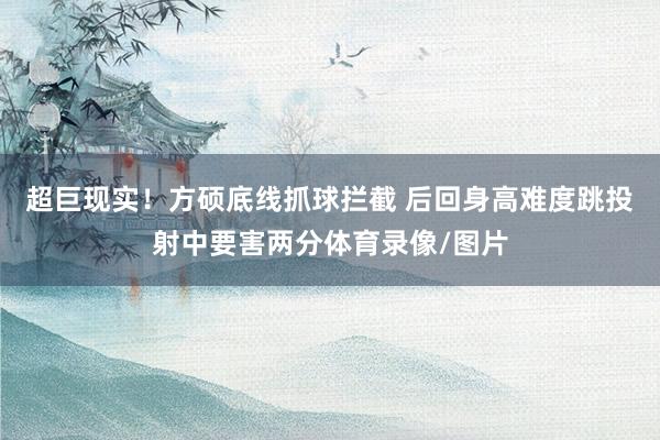 超巨现实！方硕底线抓球拦截 后回身高难度跳投射中要害两分体育录像/图片