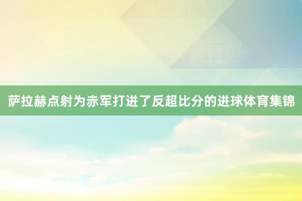 萨拉赫点射为赤军打进了反超比分的进球体育集锦