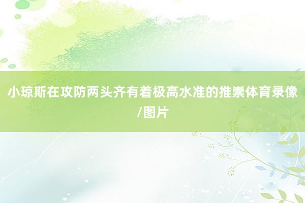 小琼斯在攻防两头齐有着极高水准的推崇体育录像/图片
