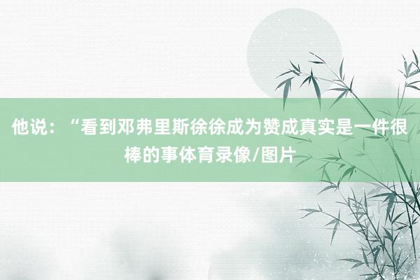 他说：“看到邓弗里斯徐徐成为赞成真实是一件很棒的事体育录像/图片