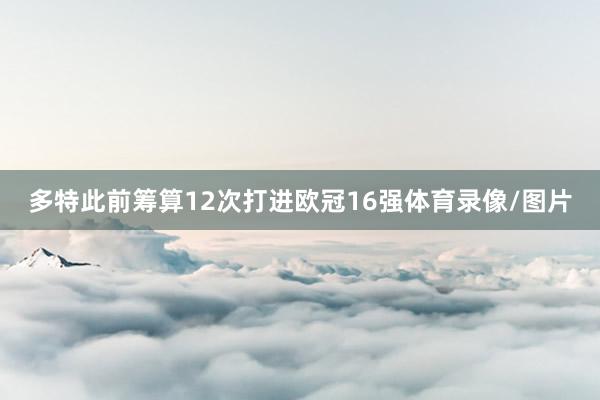 多特此前筹算12次打进欧冠16强体育录像/图片