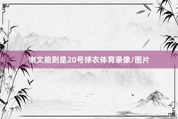 谢文能则是20号球衣体育录像/图片