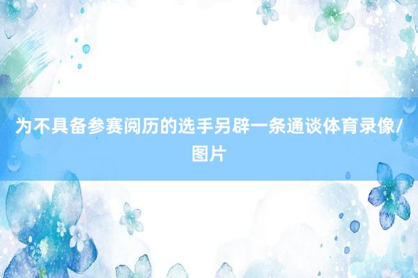 为不具备参赛阅历的选手另辟一条通谈体育录像/图片