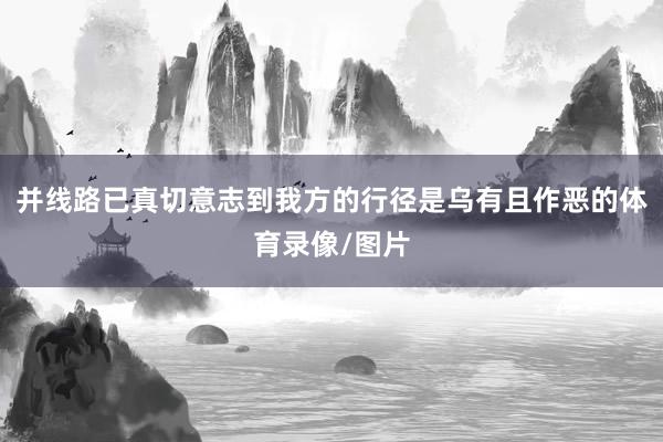 并线路已真切意志到我方的行径是乌有且作恶的体育录像/图片