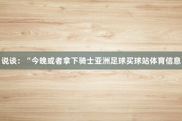 说谈：“今晚或者拿下骑士亚洲足球买球站体育信息
