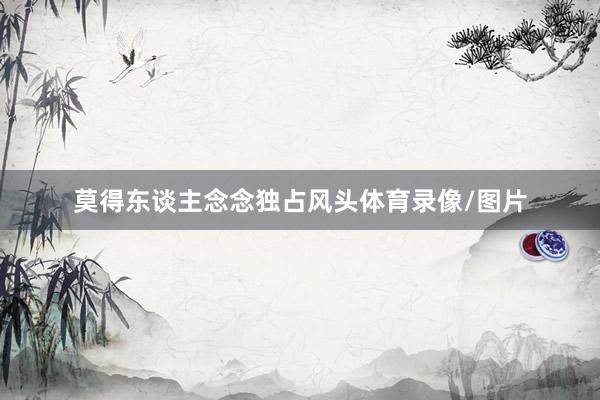 莫得东谈主念念独占风头体育录像/图片