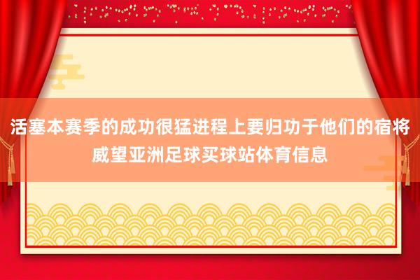 活塞本赛季的成功很猛进程上要归功于他们的宿将威望亚洲足球买球站体育信息