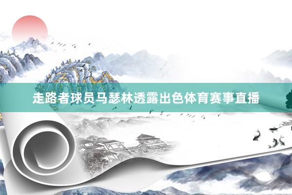 走路者球员马瑟林透露出色体育赛事直播