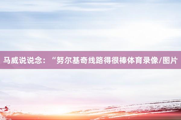 马威说说念：“努尔基奇线路得很棒体育录像/图片