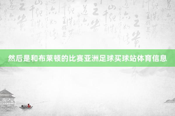 然后是和布莱顿的比赛亚洲足球买球站体育信息