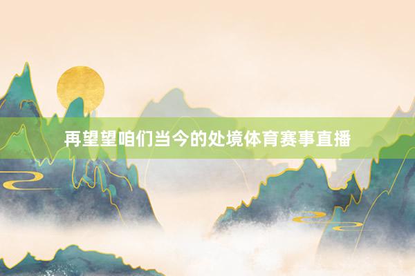 再望望咱们当今的处境体育赛事直播