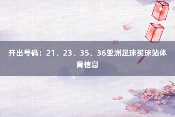 开出号码：21、23、35、36亚洲足球买球站体育信息