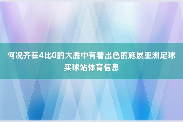何况齐在4比0的大胜中有着出色的施展亚洲足球买球站体育信息