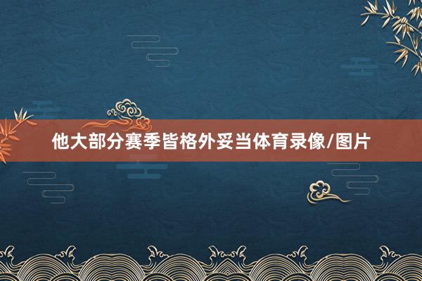他大部分赛季皆格外妥当体育录像/图片