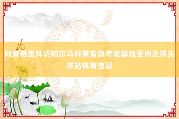 阿莱格里拜访帕尔马科莱皆奥考验基地亚洲足球买球站体育信息