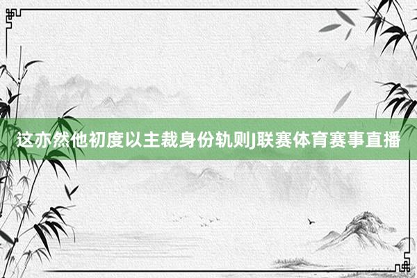 这亦然他初度以主裁身份轨则J联赛体育赛事直播