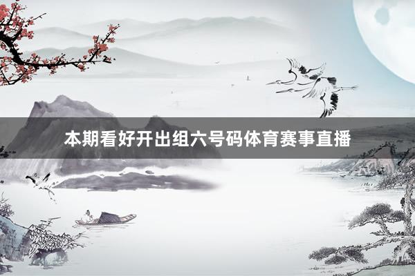 本期看好开出组六号码体育赛事直播