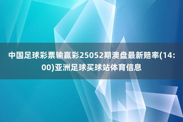 中国足球彩票输赢彩25052期澳盘最新赔率(14:00)亚洲足球买球站体育信息