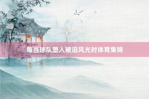 每当球队堕入被迫风光时体育集锦