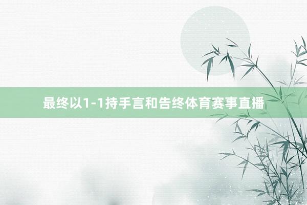 最终以1-1持手言和告终体育赛事直播