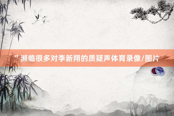 ”濒临很多对李新翔的质疑声体育录像/图片
