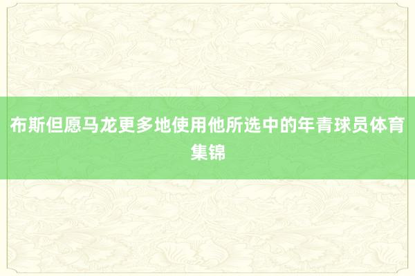 布斯但愿马龙更多地使用他所选中的年青球员体育集锦