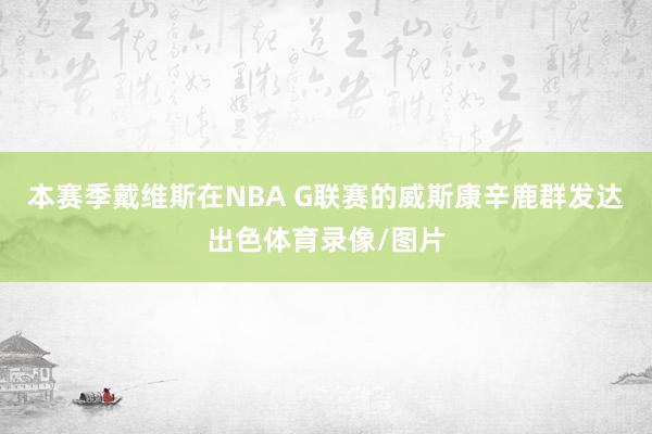 本赛季戴维斯在NBA G联赛的威斯康辛鹿群发达出色体育录像/图片