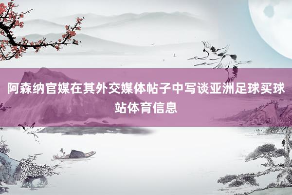 阿森纳官媒在其外交媒体帖子中写谈亚洲足球买球站体育信息