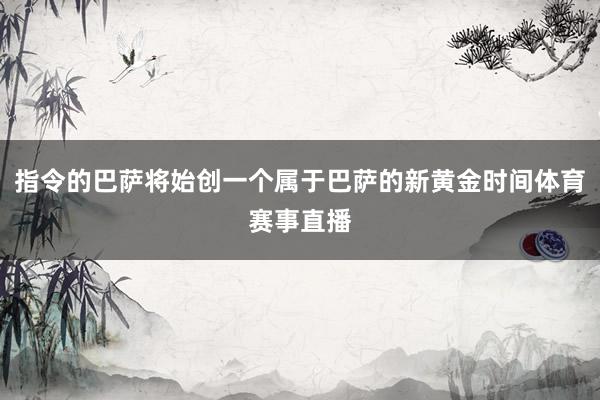 指令的巴萨将始创一个属于巴萨的新黄金时间体育赛事直播