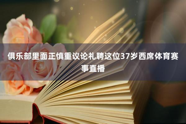 俱乐部里面正慎重议论礼聘这位37岁西席体育赛事直播