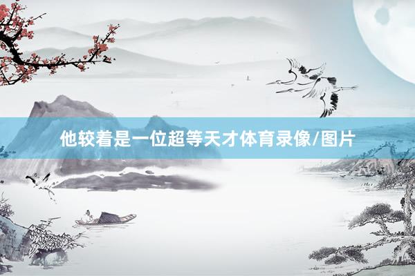 他较着是一位超等天才体育录像/图片