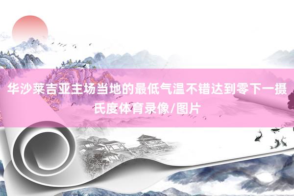 华沙莱吉亚主场当地的最低气温不错达到零下一摄氏度体育录像/图片