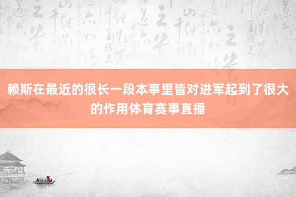 赖斯在最近的很长一段本事里皆对进军起到了很大的作用体育赛事直播