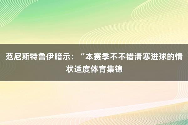 范尼斯特鲁伊暗示：“本赛季不不错清寒进球的情状适度体育集锦