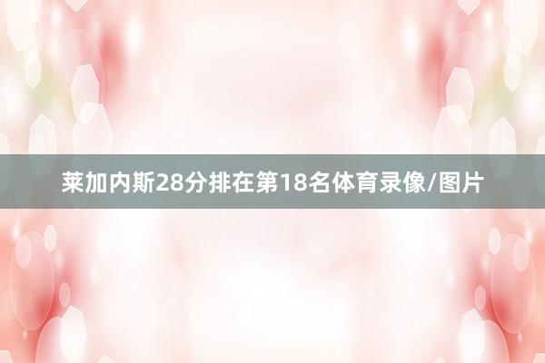 莱加内斯28分排在第18名体育录像/图片